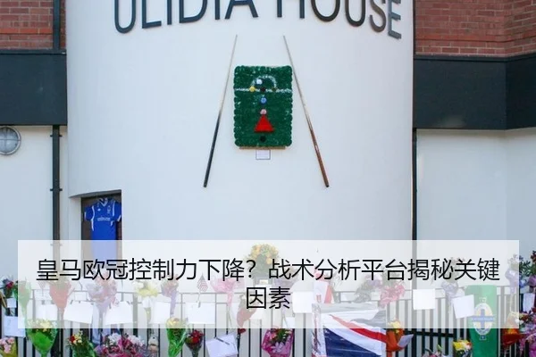 皇马欧冠控制力下降？战术分析平台揭秘关键因素