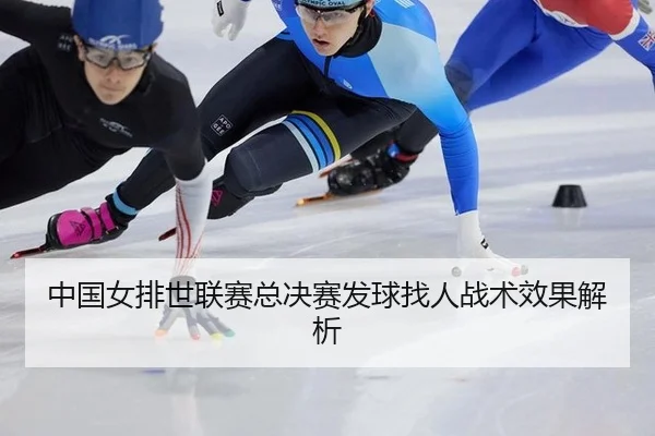 中国女排世联赛总决赛发球找人战术效果解析